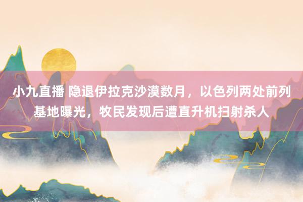 小九直播 隐退伊拉克沙漠数月，以色列两处前列基地曝光，牧民发现后遭直升机扫射杀人