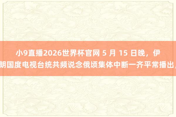 小9直播2026世界杯官网 5 月 15 日晚，伊朗国度电视台统共频说念俄顷集体中断一齐平常播出，
