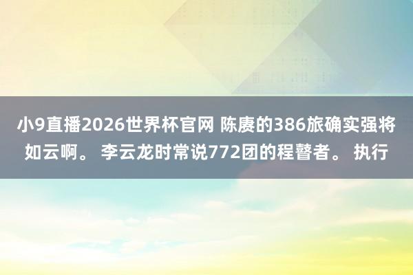 小9直播2026世界杯官网 陈赓的386旅确实强将如云啊。 李云龙时常说772团的程瞽者。 执行
