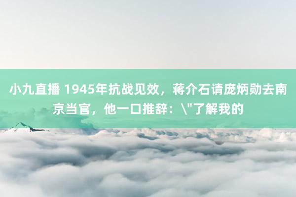 小九直播 1945年抗战见效，蒋介石请庞炳勋去南京当官，他一口推辞：