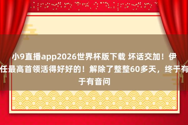 小9直播app2026世界杯版下载 坏话交加！伊朗新任最高首领活得好好的！解除了整整60多天，终于有音问