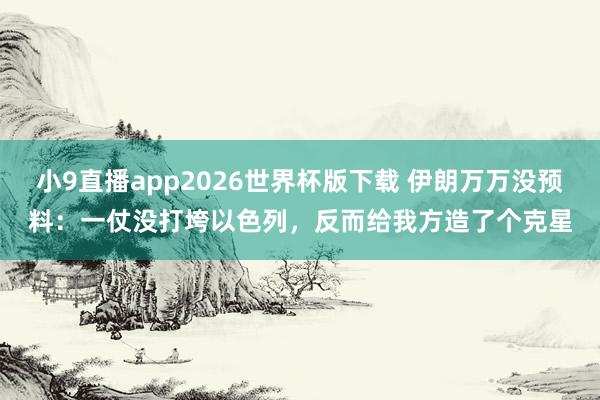 小9直播app2026世界杯版下载 伊朗万万没预料：一仗没打垮以色列，反而给我方造了个克星