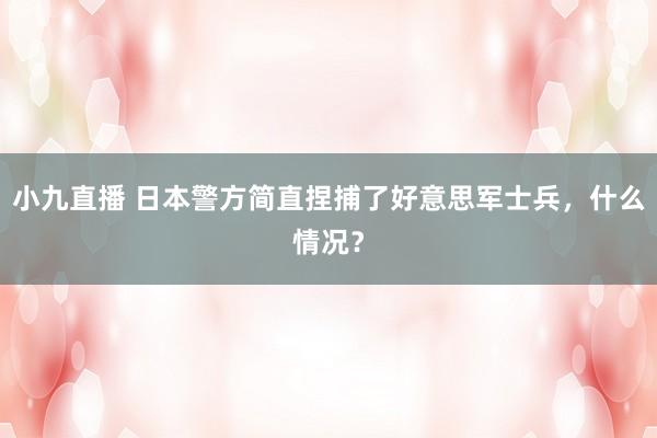 小九直播 日本警方简直捏捕了好意思军士兵，什么情况？