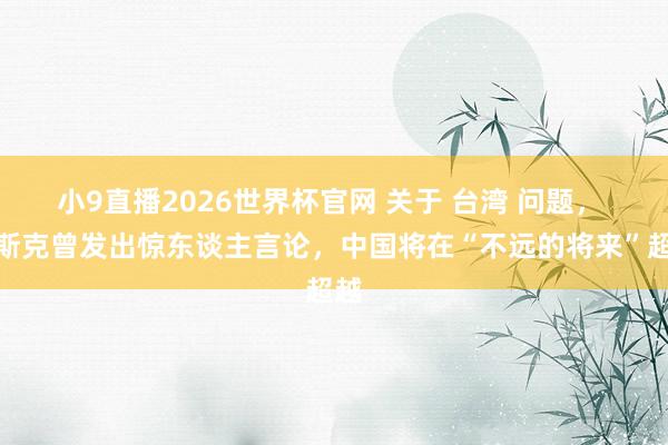 小9直播2026世界杯官网 关于 台湾 问题， 马斯克曾发出惊东谈主言论，中国将在“不远的将来”超越