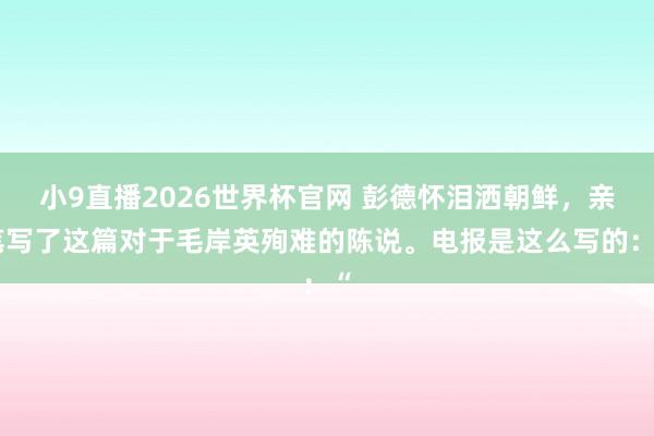 小9直播2026世界杯官网 彭德怀泪洒朝鲜，亲笔写了这篇对于毛岸英殉难的陈说。电报是这么写的：“