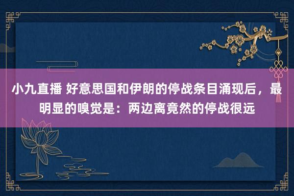 小九直播 好意思国和伊朗的停战条目涌现后，最明显的嗅觉是：两边离竟然的停战很远