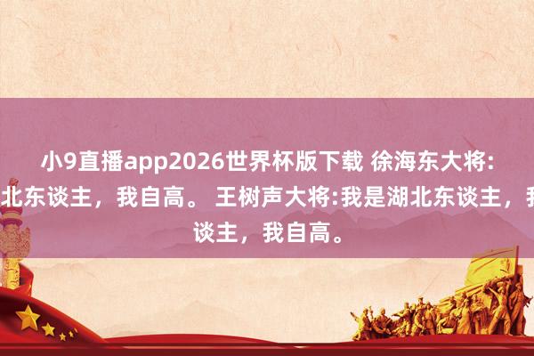 小9直播app2026世界杯版下载 徐海东大将:我是湖北东谈主，我自高。 王树声大将:我是湖北东谈主，我自高。