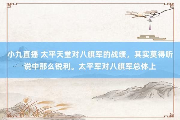 小九直播 太平天堂对八旗军的战绩，其实莫得听说中那么锐利。太平军对八旗军总体上