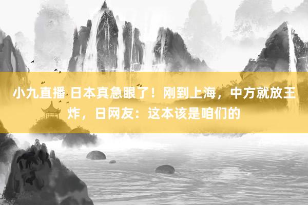 小九直播 日本真急眼了！刚到上海，中方就放王炸，日网友：这本该是咱们的