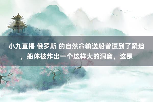 小九直播 俄罗斯 的自然命输送船曾遭到了紧迫，船体被炸出一个这样大的洞窟，这是