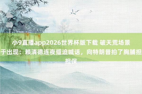 小9直播app2026世界杯版下载 破天荒场景终于出现：赖清德连夜蹙迫喊话，向特朗普拍了胸脯担保