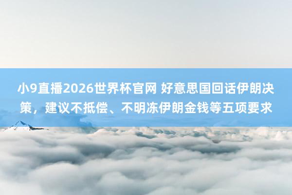 小9直播2026世界杯官网 好意思国回话伊朗决策，建议不抵偿、不明冻伊朗金钱等五项要求