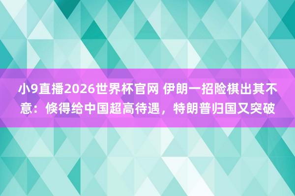 小9直播2026世界杯官网 伊朗一招险棋出其不意：倏得给中国超高待遇，<a href=