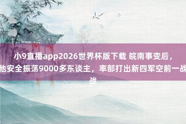 小9直播app2026世界杯版下载 皖南事变后，他安全振荡9000多东谈主，率部打出新四军空前一战