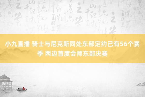 小九直播 骑士与尼克斯同处东部定约已有56个赛季 两边首度会师东部决赛