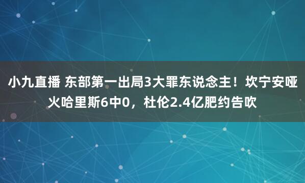 小九直播 东部第一出局3大罪东说念主！坎宁安哑火哈里斯6中0，杜伦2.4亿肥约告吹