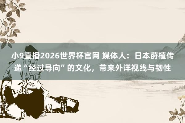 小9直播2026世界杯官网 媒体人：日本莳植传递“经过导向”的文化，带来外洋视线与韧性