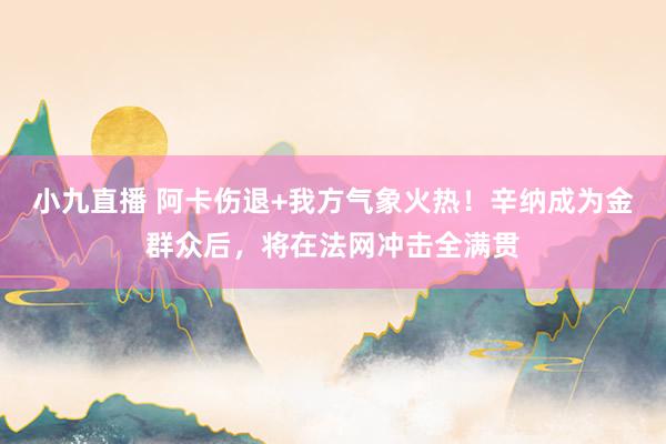 小九直播 阿卡伤退+我方气象火热！辛纳成为金群众后，将在法网冲击全满贯
