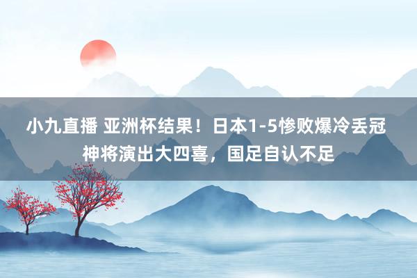 小九直播 亚洲杯结果！日本1-5惨败爆冷丢冠 神将演出大四喜，国足自认不足