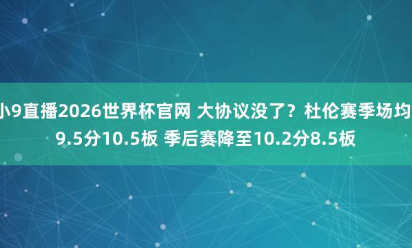 小9直播2026世界杯官网 大协议没了？杜伦赛季场均19.5分10.5板 季后赛降至10.2分8.5板
