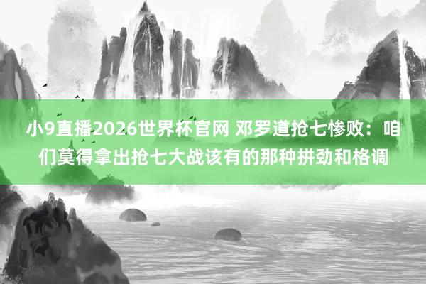 小9直播2026世界杯官网 邓罗道抢七惨败：咱们莫得拿出抢七大战该有的那种拼劲和格调