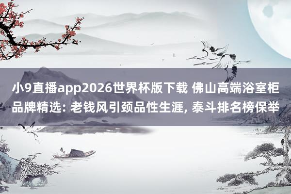 小9直播app2026世界杯版下载 佛山高端浴室柜品牌精选: 老钱风引颈品性生涯， 泰斗排名榜保举