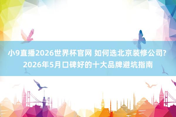 小9直播2026世界杯官网 如何选北京装修公司? 2026年5月口碑好的十大品牌避坑指南