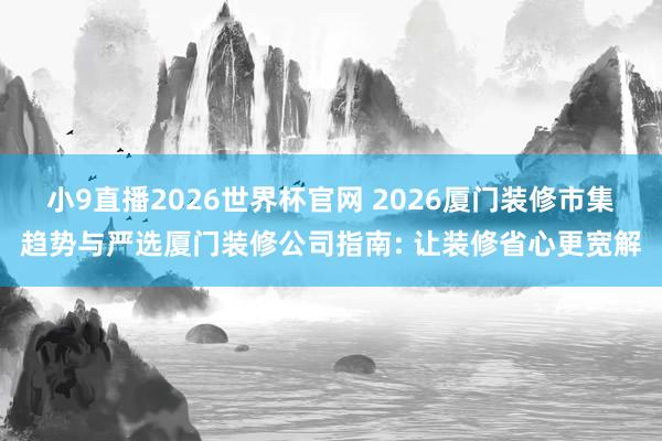 小9直播2026世界杯官网 2026厦门装修市集趋势与严选厦门装修公司指南: 让装修省心更宽解