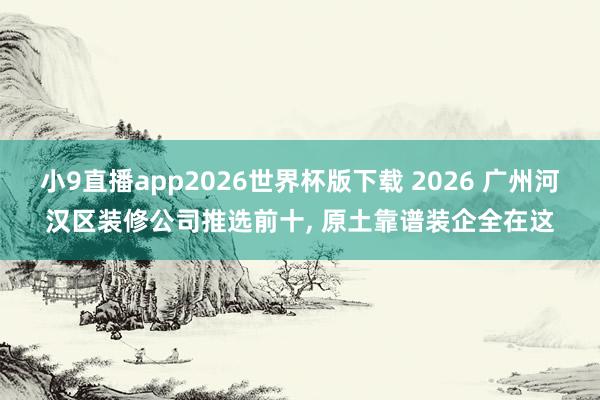 小9直播app2026世界杯版下载 2026 广州河汉区装修公司推选前十， 原土靠谱装企全在这