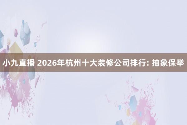 小九直播 2026年杭州十大装修公司排行: 抽象保举