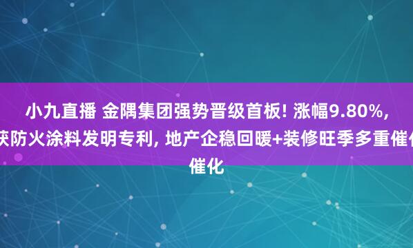 小九直播 金隅集团强势晋级首板! 涨幅9.80%， 获防火涂料发明专利， 地产企稳回暖+装修旺季多重催化