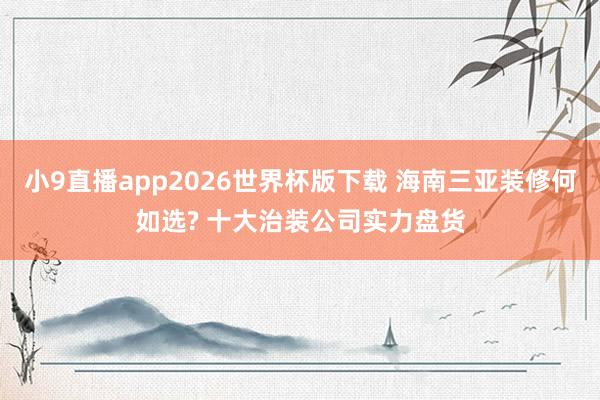 小9直播app2026世界杯版下载 海南三亚装修何如选? 十大治装公司实力盘货