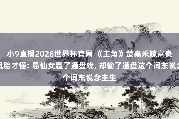 小9直播2026世界杯官网 《主角》楚嘉禾嫁富豪生龙凤胎才懂: 易仙女赢了通盘戏， 却输了通盘这个词东说念主生
