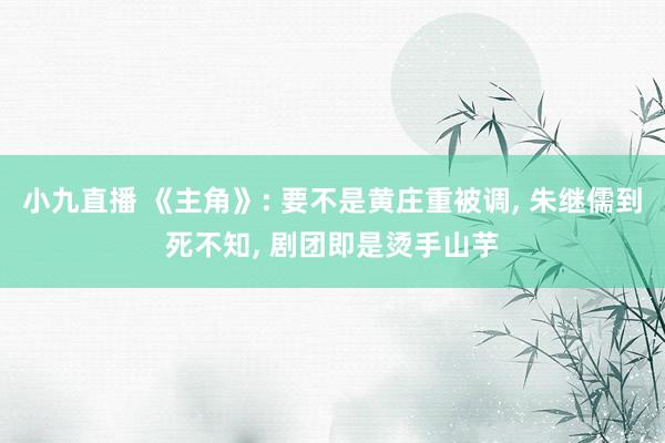 小九直播 《主角》: 要不是黄庄重被调， 朱继儒到死不知，<a href=