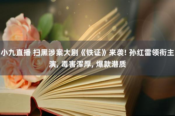 小九直播 扫黑涉案大剧《铁证》来袭! 孙红雷领衔主演， 毒害浑厚， 爆款潜质