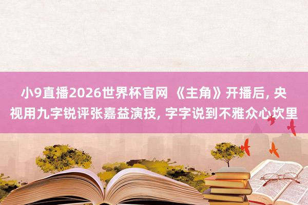小9直播2026世界杯官网 《主角》开播后， 央视用九字锐评张嘉益演技， 字字说到不雅众心坎里