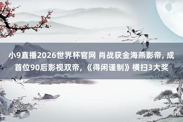 小9直播2026世界杯官网 肖战获金海燕影帝， 成首位90后影视双帝， 《得闲谨制》横扫3大奖