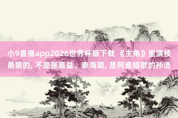 小9直播app2026世界杯版下载 《主角》里演技最狠的， 不是张嘉益、秦海璐， 是阿谁唱歌的孙浩
