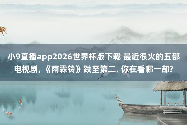 小9直播app2026世界杯版下载 最近很火的五部电视剧， 《雨霖铃》跌至第二， 你在看哪一部?