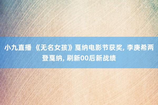 小九直播 《无名女孩》戛纳电影节获奖， 李庚希两登戛纳， 刷新00后新战绩