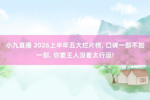 小九直播 2026上半年五大烂片榜， 口碑一部不如一部， 你要王人没看太行运!