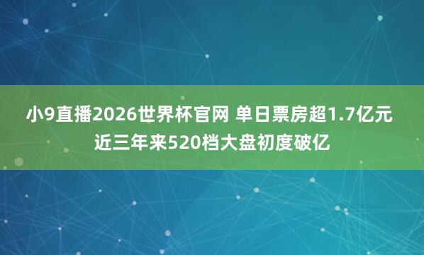 小9直播2026世界杯官网 单日票房超1.7亿元 近三年来520档大盘初度破亿