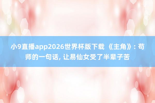小9直播app2026世界杯版下载 《主角》: 苟师的一句话， 让易仙女受了半辈子苦