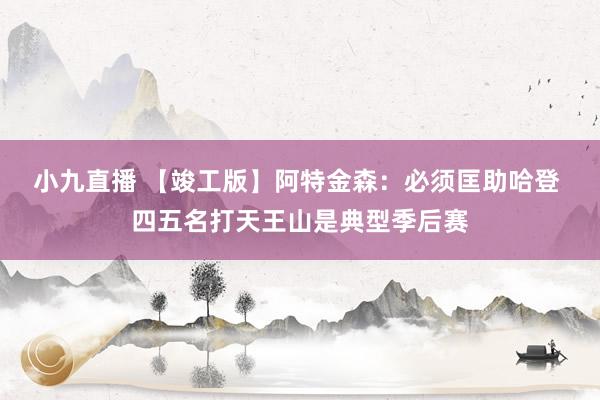 小九直播 【竣工版】阿特金森：必须匡助哈登 四五名打天王山是典型季后赛