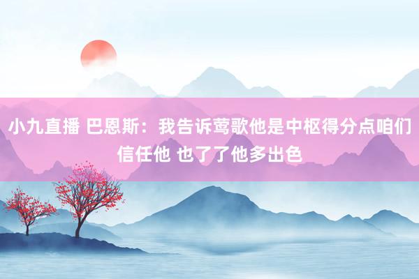小九直播 巴恩斯：我告诉莺歌他是中枢得分点咱们信任他 也了了他多出色