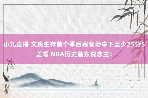 小九直播 文班生存首个季后赛客场拿下至少25分5盖帽 NBA历史首东说念主！