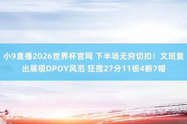小9直播2026世界杯官网 下半场无穷切扣！文班复出展现DPOY风范 狂揽27分11板4断7帽
