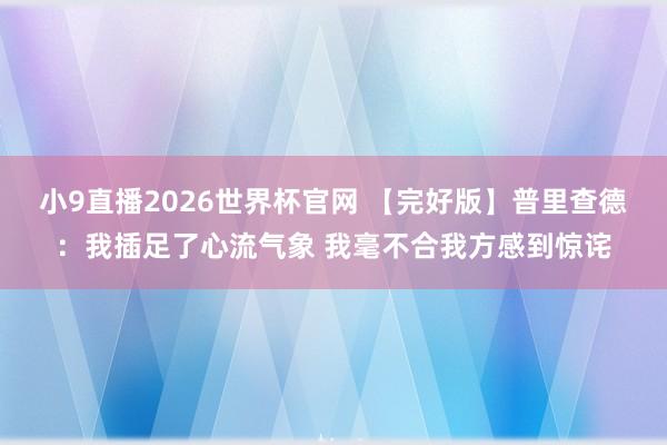 小9直播2026世界杯官网 【完好版】普里查德：我插足了心流气象 我毫不合我方感到惊诧