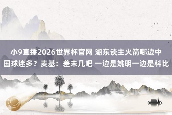 小9直播2026世界杯官网 湖东谈主火箭哪边中国球迷多？麦基：差未几吧 一边是姚明一边是科比