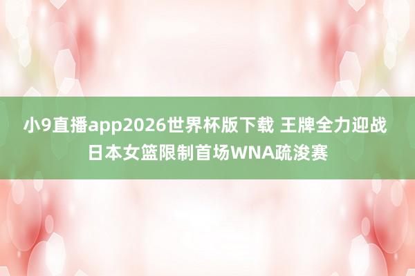 小9直播app2026世界杯版下载 王牌全力迎战 日本女篮限制首场WNA疏浚赛